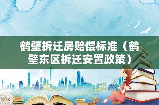 鶴壁拆遷房賠償標準（鶴壁東區(qū)拆遷安置政策）