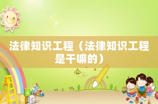 法律知識(shí)工程（法律知識(shí)工程是干嘛的）