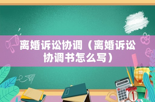 離婚訴訟協(xié)調(diào)（離婚訴訟協(xié)調(diào)書怎么寫）