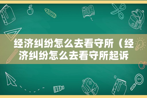 經(jīng)濟(jì)糾紛怎么去看守所（經(jīng)濟(jì)糾紛怎么去看守所起訴）