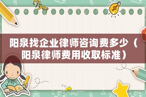 陽(yáng)泉找企業(yè)律師咨詢(xún)費(fèi)多少（陽(yáng)泉律師費(fèi)用收取標(biāo)準(zhǔn)）
