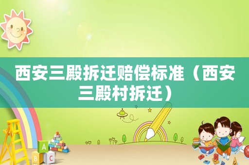 西安三殿拆遷賠償標(biāo)準(zhǔn)（西安三殿村拆遷）