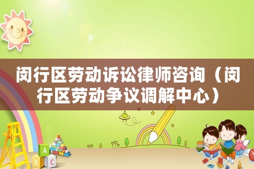 閔行區(qū)勞動(dòng)訴訟律師咨詢（閔行區(qū)勞動(dòng)爭(zhēng)議調(diào)解中心）