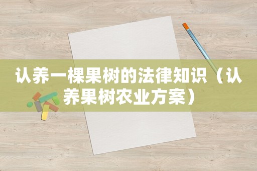 認養(yǎng)一棵果樹的法律知識（認養(yǎng)果樹農業(yè)方案）