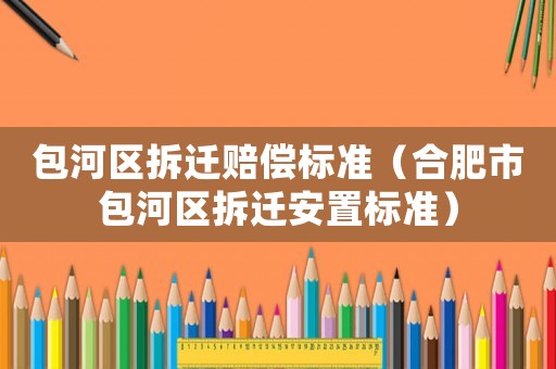 包河區(qū)拆遷賠償標(biāo)準(zhǔn)（合肥市包河區(qū)拆遷安置標(biāo)準(zhǔn)）