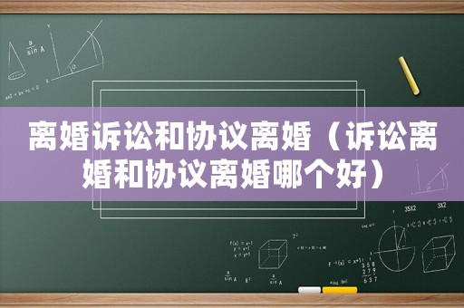 離婚訴訟和協(xié)議離婚（訴訟離婚和協(xié)議離婚哪個好）