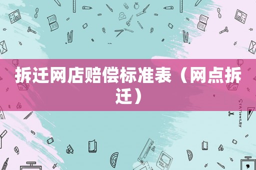 拆遷網(wǎng)店賠償標(biāo)準(zhǔn)表（網(wǎng)點拆遷）