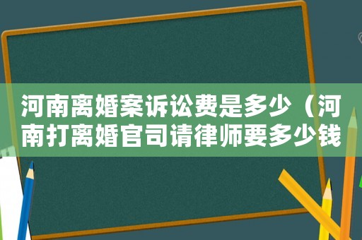 河南離婚案訴訟費是多少（河南打離婚官司請律師要多少錢）