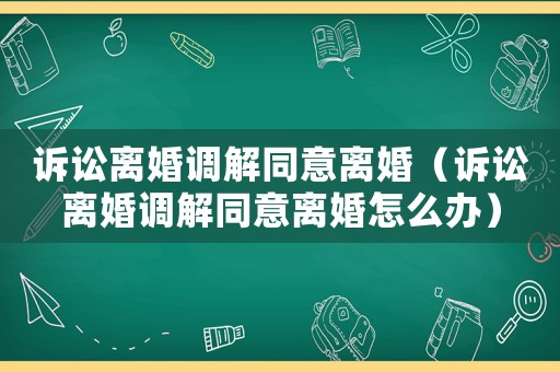 訴訟離婚調(diào)解同意離婚（訴訟離婚調(diào)解同意離婚怎么辦）