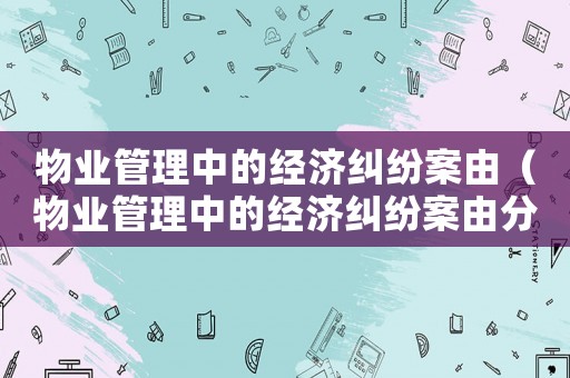 物業(yè)管理中的經(jīng)濟(jì)糾紛案由（物業(yè)管理中的經(jīng)濟(jì)糾紛案由分析）