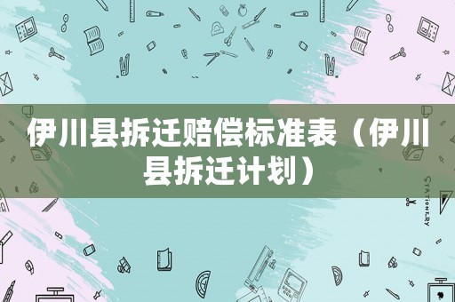 伊川縣拆遷賠償標準表（伊川縣拆遷計劃）