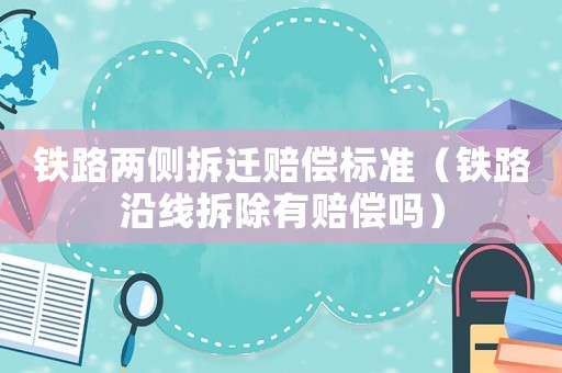 鐵路兩側(cè)拆遷賠償標(biāo)準(zhǔn)（鐵路沿線拆除有賠償嗎）
