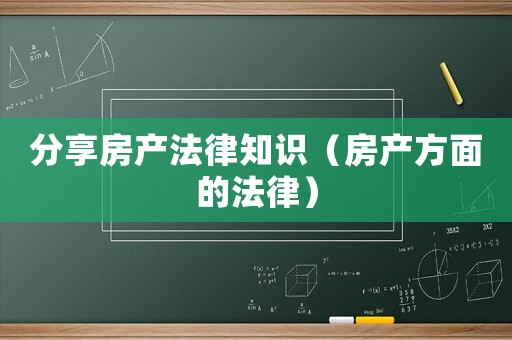 分享房產(chǎn)法律知識（房產(chǎn)方面的法律）