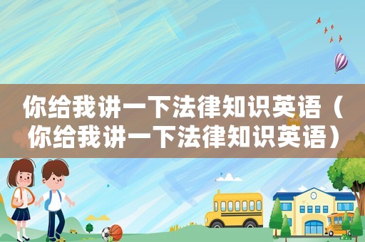 你給我講一下法律知識(shí)英語(yǔ)（你給我講一下法律知識(shí)英語(yǔ)）