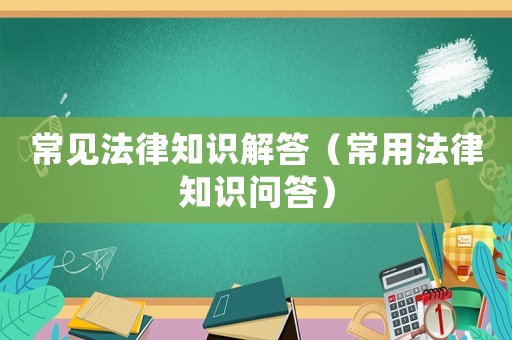 常見(jiàn)法律知識(shí)解答（常用法律知識(shí)問(wèn)答）