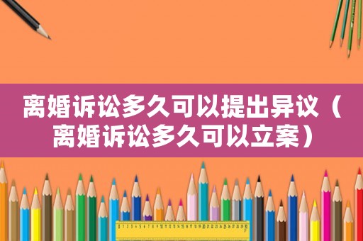 離婚訴訟多久可以提出異議（離婚訴訟多久可以立案）