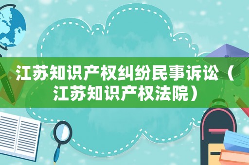 江蘇知識產(chǎn)權(quán)糾紛民事訴訟（江蘇知識產(chǎn)權(quán)法院）