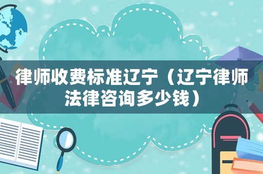 律師收費標準遼寧（遼寧律師法律咨詢多少錢）