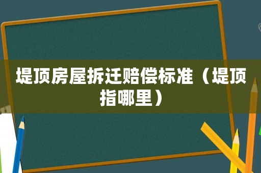 堤頂房屋拆遷賠償標(biāo)準(zhǔn)（堤頂指哪里）
