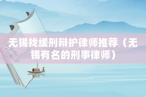 無錫找緩刑辯護(hù)律師推薦（無錫有名的刑事律師）