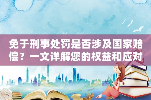 免于刑事處罰是否涉及國家賠償？一文詳解您的權益和應對步驟
