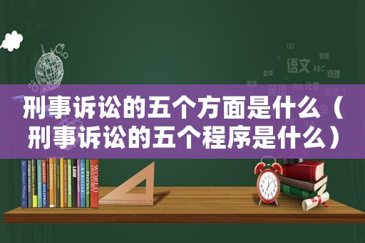 刑事訴訟的五個(gè)方面是什么（刑事訴訟的五個(gè)程序是什么）