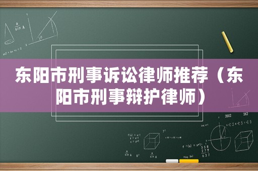 東陽(yáng)市刑事訴訟律師推薦（東陽(yáng)市刑事辯護(hù)律師）