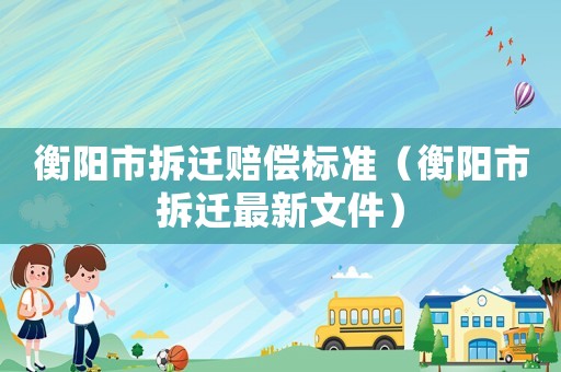 衡陽(yáng)市拆遷賠償標(biāo)準(zhǔn)（衡陽(yáng)市拆遷最新文件）