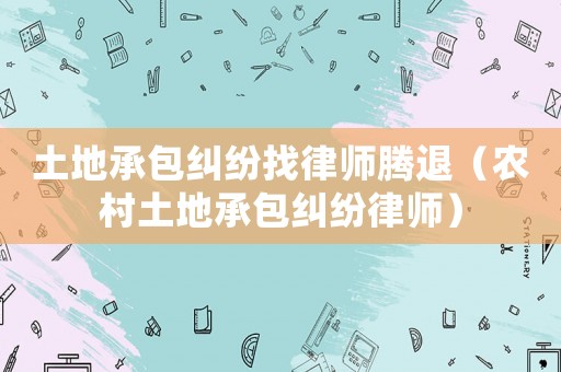 土地承包糾紛找律師騰退（農(nóng)村土地承包糾紛律師）