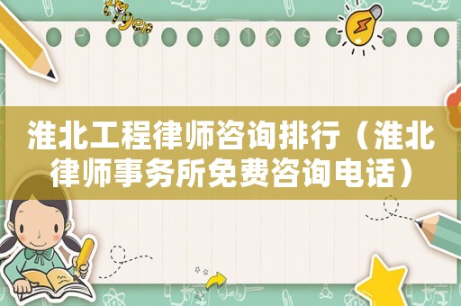 淮北工程律師咨詢排行（淮北律師事務(wù)所免費咨詢電話）