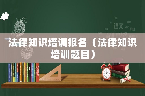 法律知識培訓(xùn)報(bào)名（法律知識培訓(xùn)題目）