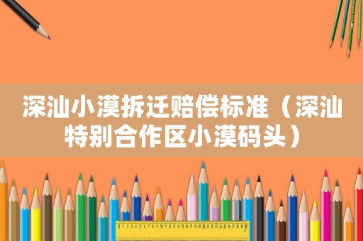 深汕小漠拆遷賠償標(biāo)準(zhǔn)（深汕特別合作區(qū)小漠碼頭）