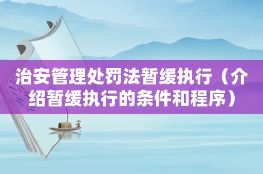 治安管理處罰法暫緩執(zhí)行（介紹暫緩執(zhí)行的條件和程序）