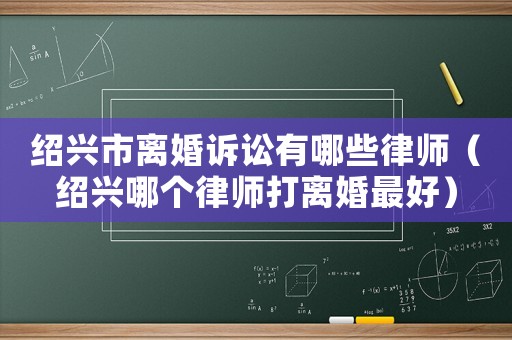 紹興市離婚訴訟有哪些律師（紹興哪個律師打離婚最好）