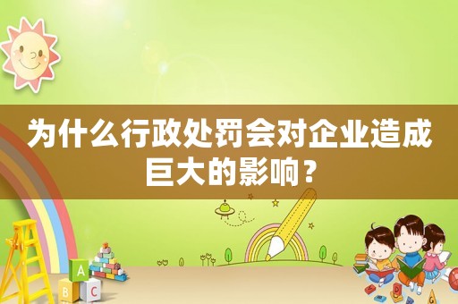 為什么行政處罰會對企業(yè)造成巨大的影響？