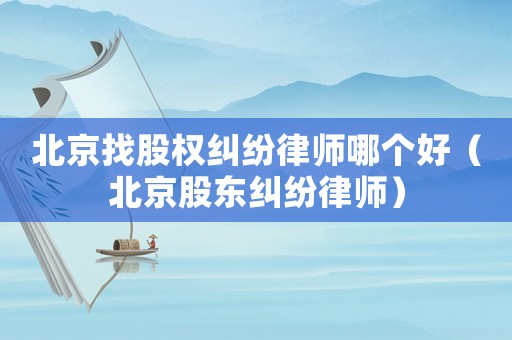 北京找股權(quán)糾紛律師哪個好（北京股東糾紛律師）