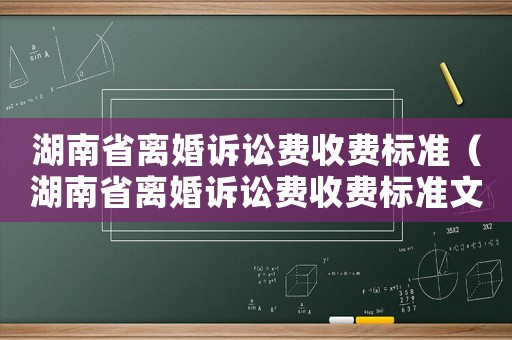 湖南省離婚訴訟費收費標(biāo)準(zhǔn)（湖南省離婚訴訟費收費標(biāo)準(zhǔn)文件）