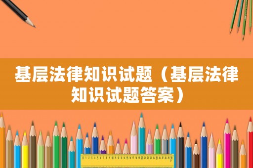 基層法律知識(shí)試題（基層法律知識(shí)試題答案）