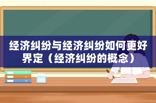 經(jīng)濟糾紛與經(jīng)濟糾紛如何更好界定（經(jīng)濟糾紛的概念）