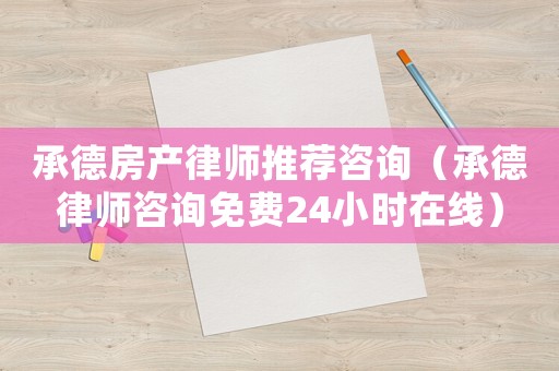 承德房產(chǎn)律師推薦咨詢（承德律師咨詢免費(fèi)24小時(shí)在線）