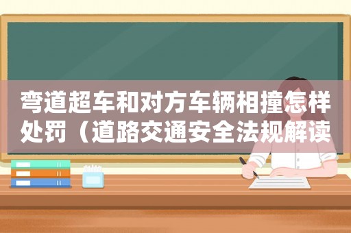 彎道超車和對方車輛相撞怎樣處罰（道路交通安全法規(guī)解讀）