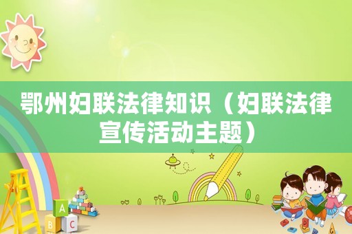 鄂州婦聯(lián)法律知識（婦聯(lián)法律宣傳活動主題）