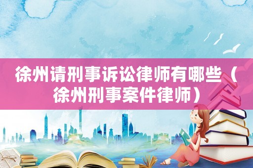 徐州請(qǐng)刑事訴訟律師有哪些（徐州刑事案件律師）