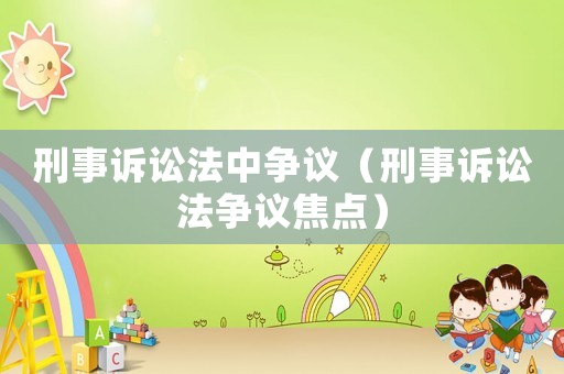 刑事訴訟法中爭(zhēng)議（刑事訴訟法爭(zhēng)議焦點(diǎn)）