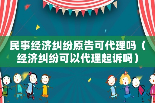 民事經濟糾紛原告可代理嗎（經濟糾紛可以代理起訴嗎）