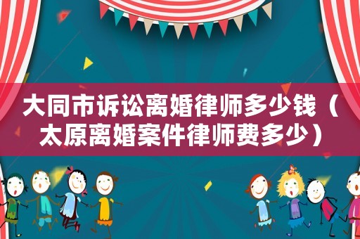 大同市訴訟離婚律師多少錢（太原離婚案件律師費多少）