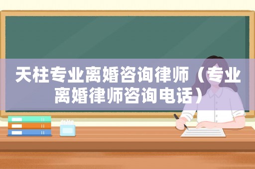 天柱專業(yè)離婚咨詢律師（專業(yè)離婚律師咨詢電話）