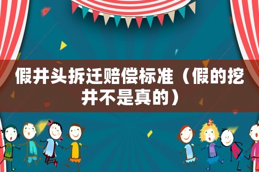 假井頭拆遷賠償標(biāo)準(zhǔn)（假的挖井不是真的）
