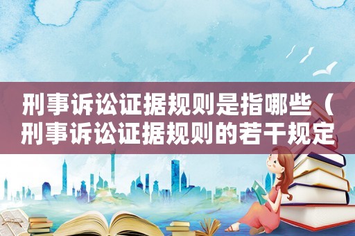 刑事訴訟證據(jù)規(guī)則是指哪些（刑事訴訟證據(jù)規(guī)則的若干規(guī)定）