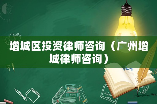 增城區(qū)投資律師咨詢（廣州增城律師咨詢）